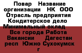 Повар › Название организации ­ НК, ООО › Отрасль предприятия ­ Кондитерское дело › Минимальный оклад ­ 1 - Все города Работа » Вакансии   . Дагестан респ.,Южно-Сухокумск г.